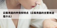 云服务器的种类和特点（云服务器的主要用途是什么）