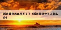 派币钱包怎么用不了了（派币最近登不上怎么办）
