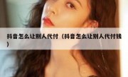 抖音怎么让别人代付（抖音怎么让别人代付钱）