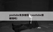 youtube有多赚钱（youtube很赚钱吗）
