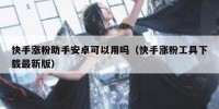 快手涨粉助手安卓可以用吗（快手涨粉工具下载最新版）