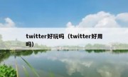 twitter好玩吗（twitter好用吗）