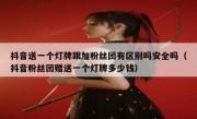 抖音送一个灯牌跟加粉丝团有区别吗安全吗（抖音粉丝团赠送一个灯牌多少钱）