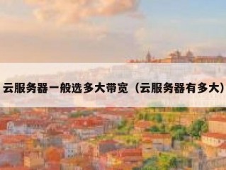 云服务器一般选多大带宽（云服务器有多大）