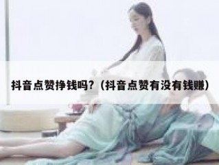 抖音点赞挣钱吗?(抖音点赞有没有钱赚)