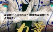 深圳限行,几点到几点?（外地车深圳限行几点到几点）