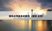 推特点赞最多的账号（推特 点赞）