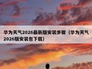 华为天气2026最新版安装步骤（华为天气2026版安装包下载）