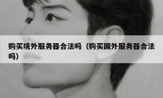购买境外服务器合法吗（购买国外服务器合法吗）