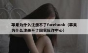苹果为什么注册不了facebook（苹果为什么注册不了国家反诈中心）