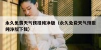 永久免费天气预报纯净版（永久免费天气预报纯净版下载）
