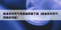 精准实时天气预报最新版下载（精准实时天气预报的功能）