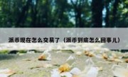 派币现在怎么交易了（派币到底怎么回事儿）