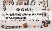 ins能看到浏览记录么嘛（ins可以看到别人的浏览记录吗）