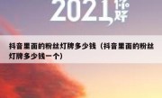 抖音里面的粉丝灯牌多少钱（抖音里面的粉丝灯牌多少钱一个）
