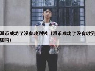 派币成功了没有收到钱（派币成功了没有收到钱吗）