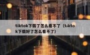 tiktok下载了怎么看不了（tiktok下载好了怎么看不了）