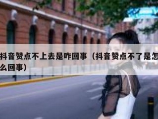 抖音赞点不上去是咋回事（抖音赞点不了是怎么回事）