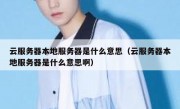云服务器本地服务器是什么意思（云服务器本地服务器是什么意思啊）