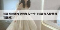 抖音粉丝团多少钱加入一个（抖音加入粉丝团花钱吗）