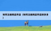 如何注册网店开店（如何注册网店开店拼多多）
