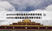 youtube播放量最高的男歌手排名（youtube播放量最高的男歌手排名）