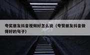 夸奖朋友抖音视频好怎么说（夸赞朋友抖音做得好的句子）