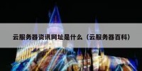 云服务器资讯网址是什么（云服务器百科）