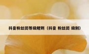 抖音粉丝团等级规则（抖音 粉丝团 级别）