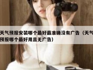 天气预报安装哪个最好最准确没有广告（天气预报哪个最好用且无广告）