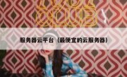 服务器云平台（最便宜的云服务器）