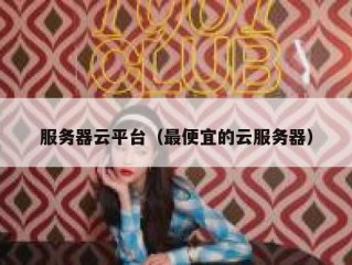 服务器云平台（最便宜的云服务器）