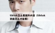 tiktok怎么看国外内容（tiktok到底怎么才能看）