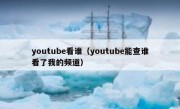youtube看谁（youtube能查谁看了我的频道）