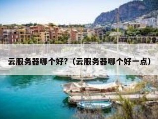 云服务器哪个好?（云服务器哪个好一点）