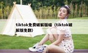 tiktok免费破解版喵（tiktok破解版免翻）