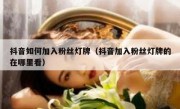 抖音如何加入粉丝灯牌（抖音加入粉丝灯牌的在哪里看）