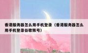 香港服务器怎么用手机登录（香港服务器怎么用手机登录谷歌账号）