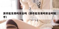 派币能交易吗安全吗（派币能交易吗安全吗知乎）