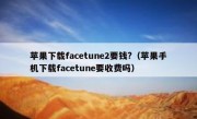 苹果下载facetune2要钱?（苹果手机下载facetune要收费吗）