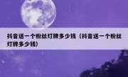 抖音送一个粉丝灯牌多少钱（抖音送一个粉丝灯牌多少钱）
