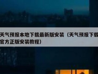 天气预报本地下载最新版安装（天气预报下载官方正版安装教程）