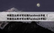中国怎么样才可以用Facebook手机（中国怎么样才可以用Facebook手机）