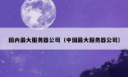 国内最大服务器公司（中国最大服务器公司）
