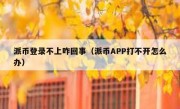 派币登录不上咋回事（派币APP打不开怎么办）