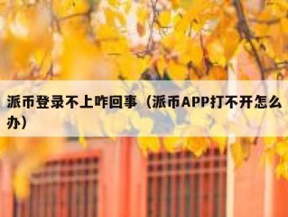 派币登录不上咋回事（派币APP打不开怎么办）