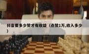 抖音要多少赞才有收益（点赞1万,收入多少）