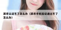派币认证不了怎么办（派币手机验证通过不了怎么办）