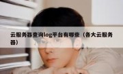 云服务器查询log平台有哪些（各大云服务器）