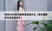 派币2026官方最新消息是什么（派币最新官方消息真实不）